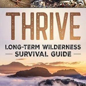 Thrive: Long-Term Wilderness Survival Guide; Skills, Tips, and Gear for Living on the Land
