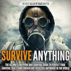 Survive ANYTHING: The Ultimate Prepping and Survival Guide to Perfect Your Survival Skills and Survive Any Disaster, Anywhere in the World